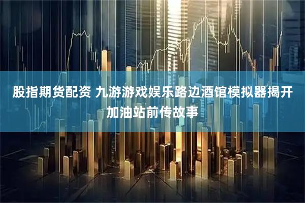 股指期货配资 九游游戏娱乐路边酒馆模拟器揭开加油站前传故事