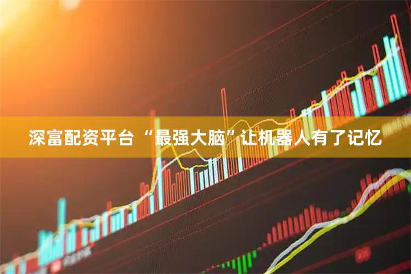 深富配资平台 “最强大脑”让机器人有了记忆